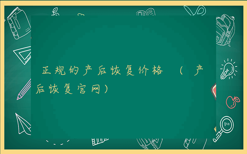 正规的产后恢复价格 (产后恢复官网)
